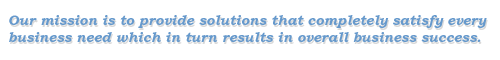 Our mission is to provide solutions that completely satisfy every business need which in turn results in overall business success.